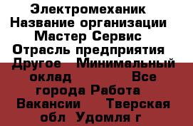 Электромеханик › Название организации ­ Мастер Сервис › Отрасль предприятия ­ Другое › Минимальный оклад ­ 30 000 - Все города Работа » Вакансии   . Тверская обл.,Удомля г.